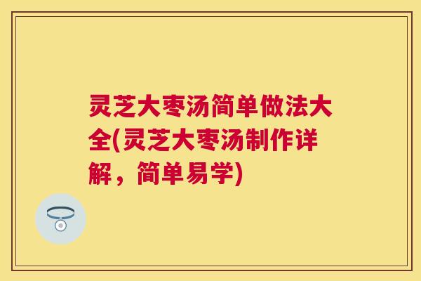 灵芝大枣汤简单做法大全(灵芝大枣汤制作详解，简单易学)