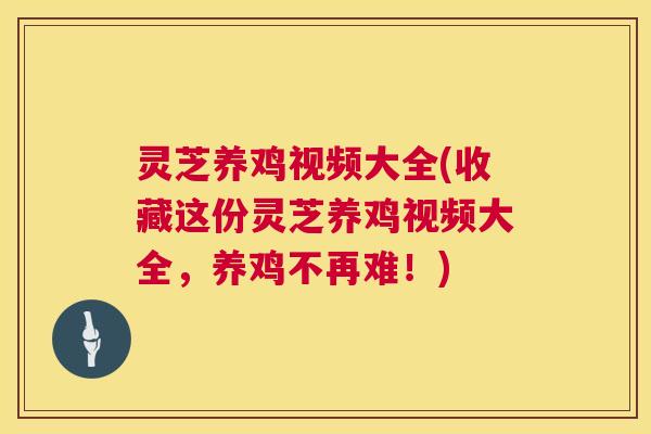 灵芝养鸡视频大全(收藏这份灵芝养鸡视频大全，养鸡不再难！)