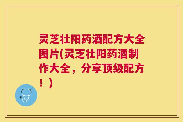 灵芝壮阳药酒配方大全图片(灵芝壮阳药酒制作大全，分享配方！)