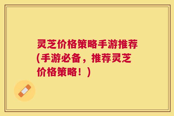 灵芝价格策略手游推荐(手游必备，推荐灵芝价格策略！)