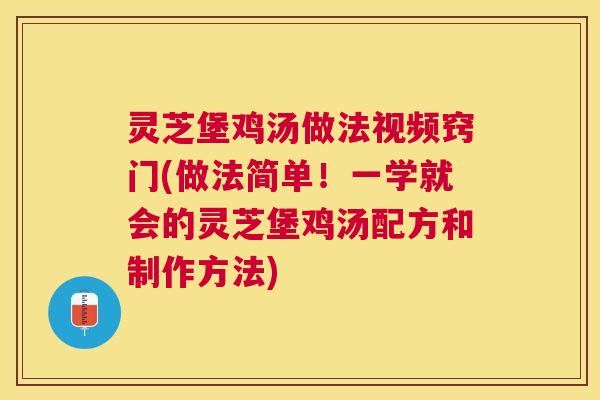 灵芝堡鸡汤做法视频窍门(做法简单!一学就会的灵芝堡鸡汤配方和制作方法) 灵芝堡鸡汤做法视频窍门(做法简单!一学就会的灵芝堡鸡汤配方和制作方法)