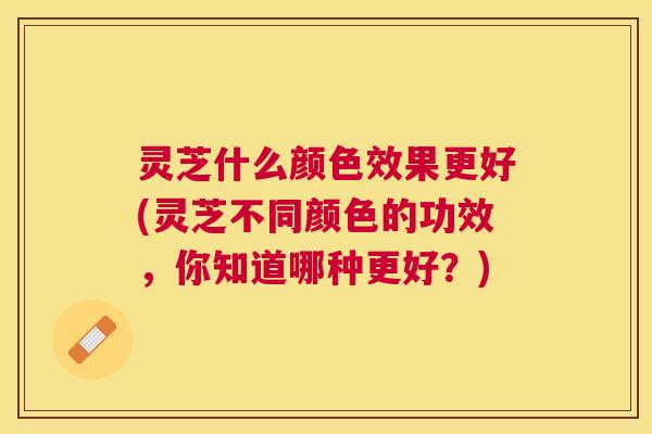 灵芝什么颜色效果更好(灵芝不同颜色的功效，你知道哪种更好？)
