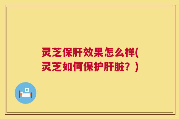 灵芝效果怎么样(灵芝如何保护?) 灵芝效果怎么样(灵芝如何保护?)