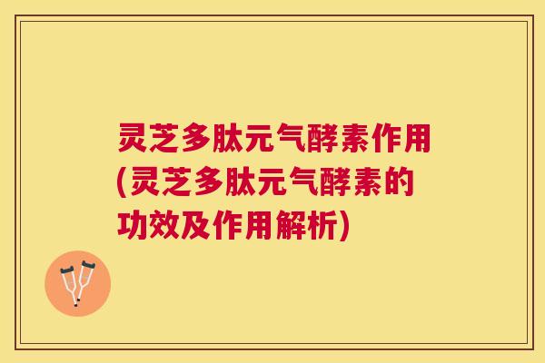 灵芝多肽元气酵素作用(灵芝多肽元气酵素的功效及作用解析) 灵芝多肽元气酵素作用(灵芝多肽元气酵素的功效及作用解析)