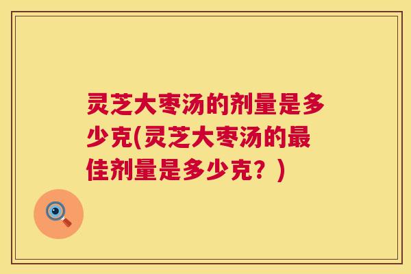 灵芝大枣汤的剂量是多少克(灵芝大枣汤的佳剂量是多少克?) 灵芝大枣汤的剂量是多少克(灵芝大枣汤的佳剂量是多少克?)