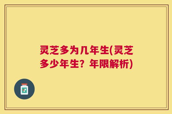 灵芝多为几年生(灵芝多少年生?年限解析) 灵芝多为几年生(灵芝多少年生?年限解析)
