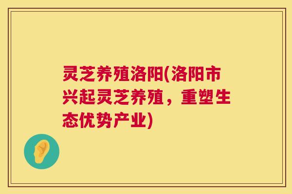 灵芝养殖洛阳(洛阳市兴起灵芝养殖,重塑生态优势产业) 灵芝养殖洛阳(洛阳市兴起灵芝养殖,重塑生态优势产业)