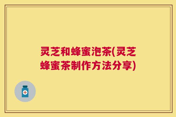 灵芝和蜂蜜泡茶(灵芝蜂蜜茶制作方法分享)