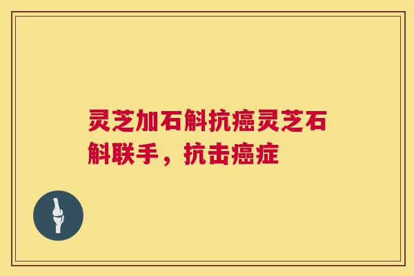 灵芝加石斛抗灵芝石斛联手，抗击症