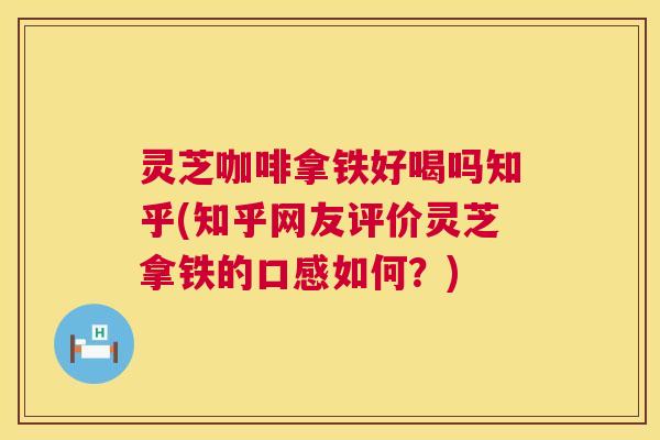 灵芝咖啡拿铁好喝吗知乎(知乎网友评价灵芝拿铁的口感如何?) 灵芝咖啡拿铁好喝吗知乎(知乎网友评价灵芝拿铁的口感如何?)