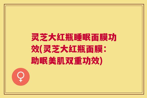灵芝大红瓶面膜功效(灵芝大红瓶面膜：助眠美肌双重功效)