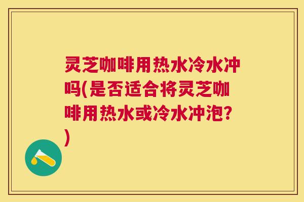 灵芝咖啡用热水冷水冲吗(是否适合将灵芝咖啡用热水或冷水冲泡？)
