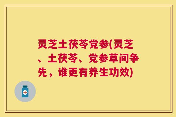灵芝土茯苓党参(灵芝、土茯苓、党参草间争先,谁更有养生功效) 灵芝土茯苓党参(灵芝、土茯苓、党参草间争先,谁更有养生功效)