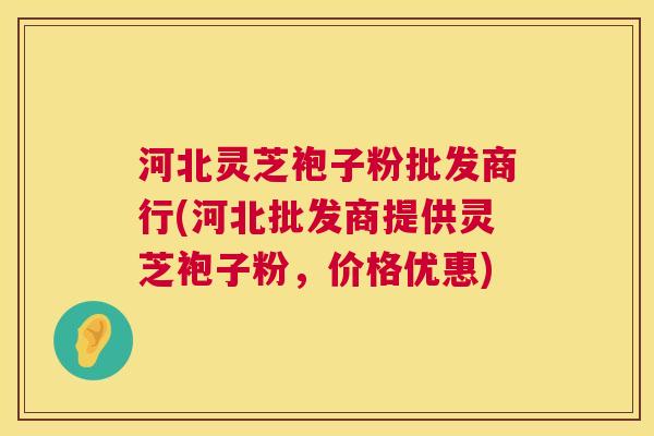 河北灵芝袍子粉批发商行(河北批发商提供灵芝袍子粉，价格优惠)