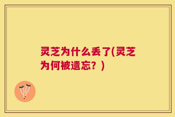 灵芝为什么丢了(灵芝为何被遗忘？)