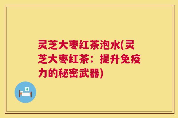 灵芝大枣红茶泡水(灵芝大枣红茶:提升免疫力的秘密武器) 灵芝大枣红茶泡水(灵芝大枣红茶:提升免疫力的秘密武器)