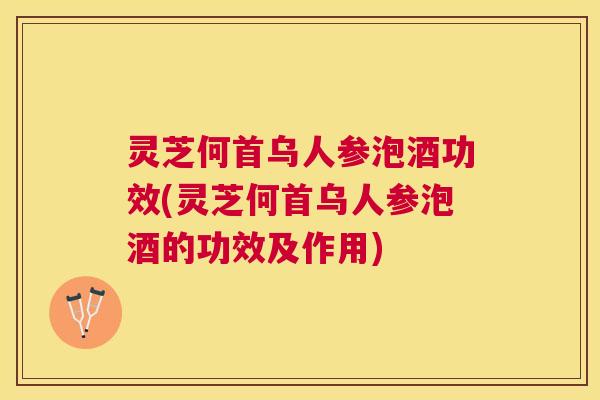 灵芝何首乌人参泡酒功效(灵芝何首乌人参泡酒的功效及作用) 灵芝何首乌人参泡酒功效(灵芝何首乌人参泡酒的功效及作用)