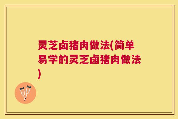 灵芝卤猪肉做法(简单易学的灵芝卤猪肉做法)