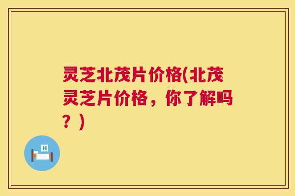 灵芝北茂片价格(北茂灵芝片价格,你了解吗?) 灵芝北茂片价格(北茂灵芝片价格,你了解吗?)