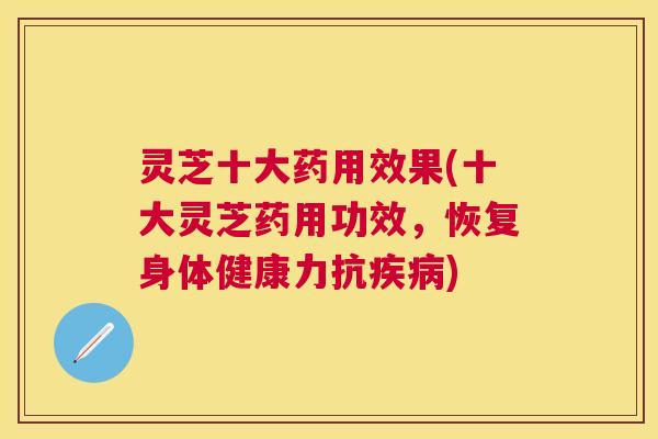 灵芝十大药用效果(十大灵芝药用功效,恢复身体健康力抗) 灵芝十大药用效果(十大灵芝药用功效,恢复身体健康力抗)