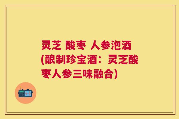 灵芝 酸枣 人参泡酒(酿制珍宝酒：灵芝酸枣人参三味融合)