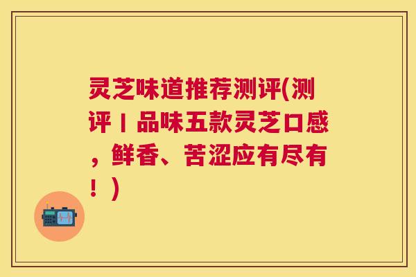 灵芝味道推荐测评(测评丨品味五款灵芝口感，鲜香、苦涩应有尽有！)