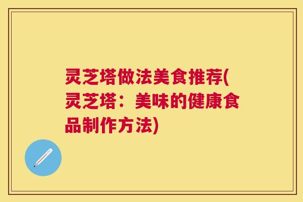 灵芝塔做法美食推荐(灵芝塔:美味的健康食品制作方法) 灵芝塔做法美食推荐(灵芝塔:美味的健康食品制作方法)