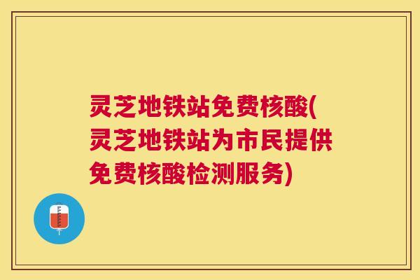 灵芝地铁站免费核酸(灵芝地铁站为市民提供免费核酸检测服务)