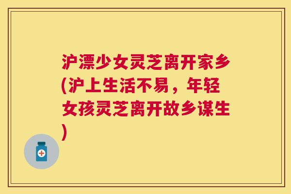 沪漂少女灵芝离开家乡(沪上生活不易，年轻女孩灵芝离开故乡谋生)