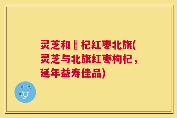 灵芝和枹杞红枣北旗(灵芝与北旗红枣枸杞，延年益寿佳品)