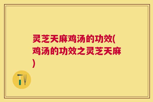 灵芝天麻鸡汤的功效(鸡汤的功效之灵芝天麻)