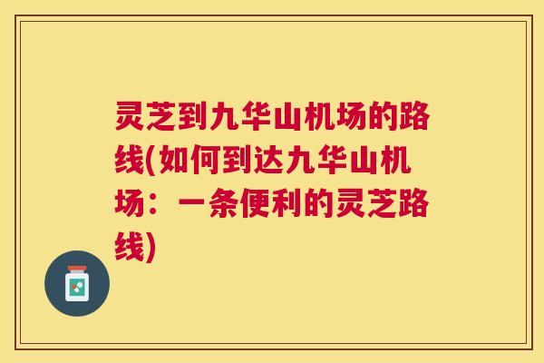 灵芝到九华山机场的路线(如何到达九华山机场:一条便利的灵芝路线) 灵芝到九华山机场的路线(如何到达九华山机场:一条便利的灵芝路线)