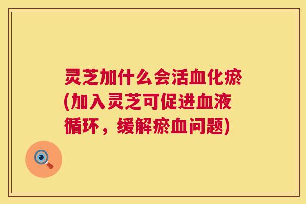灵芝加什么会活化瘀(加入灵芝可促进，缓解瘀问题)