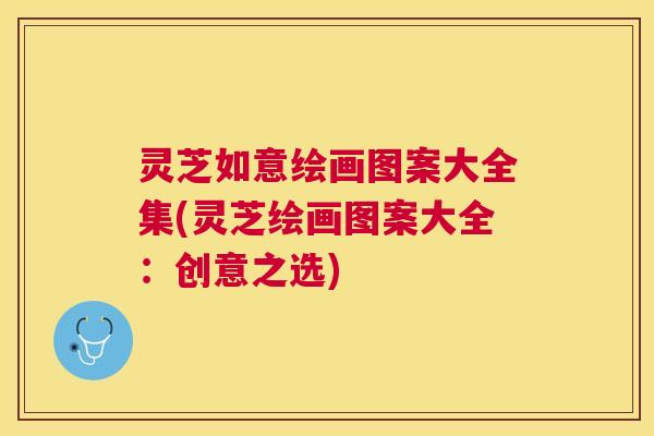 灵芝如意绘画图案大全集(灵芝绘画图案大全：创意之选)