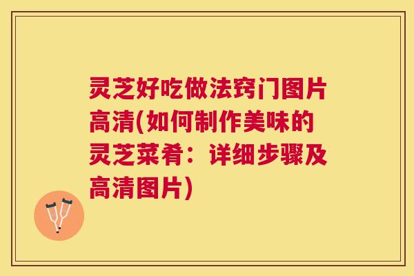 灵芝好吃做法窍门图片高清(如何制作美味的灵芝菜肴:详细步骤及高清图片) 灵芝好吃做法窍门图片高清(如何制作美味的灵芝菜肴:详细步骤及高清图片)