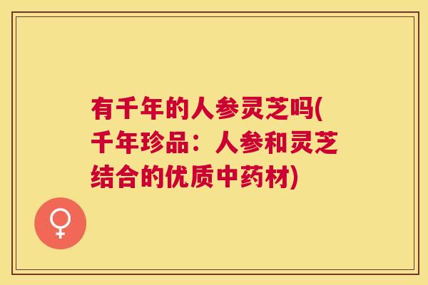 有千年的人参灵芝吗(千年珍品:人参和灵芝结合的优质材) 有千年的人参灵芝吗(千年珍品:人参和灵芝结合的优质材)