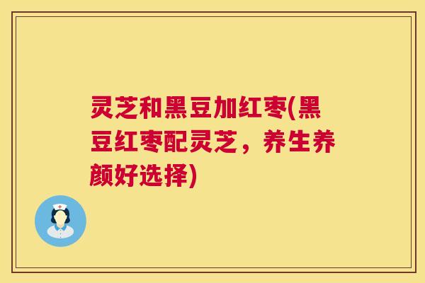 灵芝和黑豆加红枣(黑豆红枣配灵芝,养生养颜好选择) 灵芝和黑豆加红枣(黑豆红枣配灵芝,养生养颜好选择)