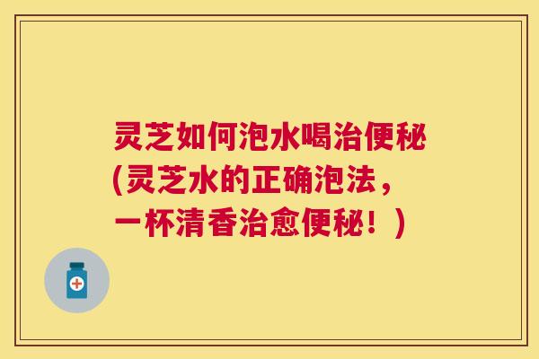 灵芝如何泡水喝(灵芝水的正确泡法,一杯清香愈!) 灵芝如何泡水喝(灵芝水的正确泡法,一杯清香愈!)