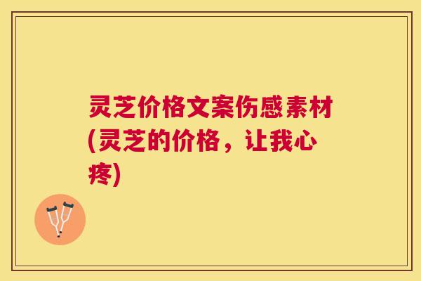 灵芝价格文案伤感素材(灵芝的价格，让我心疼)