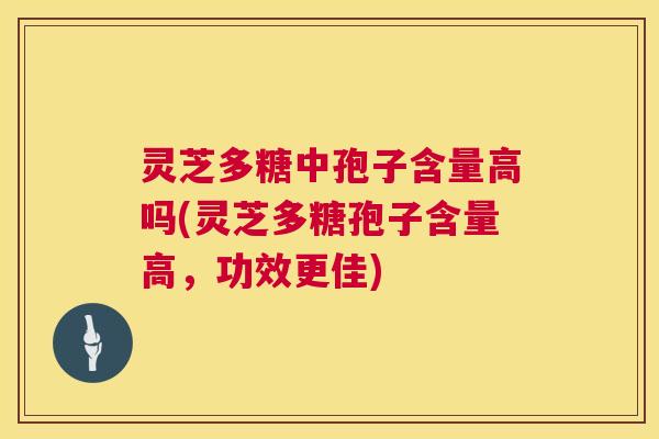 灵芝多糖中孢子含量高吗(灵芝多糖孢子含量高,功效更佳) 灵芝多糖中孢子含量高吗(灵芝多糖孢子含量高,功效更佳)