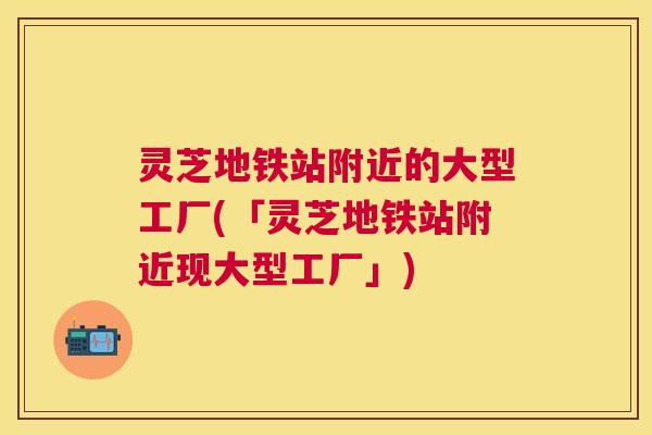 灵芝地铁站附近的大型工厂(「灵芝地铁站附近现大型工厂」)