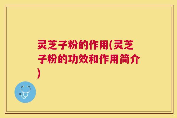 灵芝子粉的作用(灵芝子粉的功效和作用简介)
