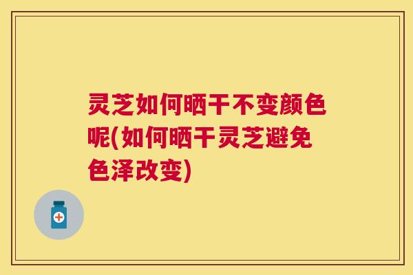 灵芝如何晒干不变颜色呢(如何晒干灵芝避免色泽改变) 灵芝如何晒干不变颜色呢(如何晒干灵芝避免色泽改变)