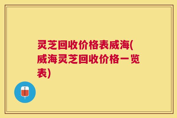 灵芝回收价格表威海(威海灵芝回收价格一览表) 灵芝回收价格表威海(威海灵芝回收价格一览表)