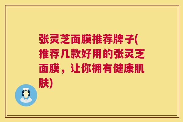 张灵芝面膜推荐牌子(推荐几款好用的张灵芝面膜，让你拥有健康)