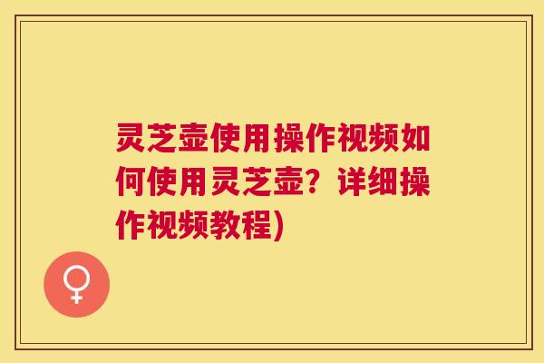 灵芝壶使用操作视频如何使用灵芝壶？详细操作视频教程)