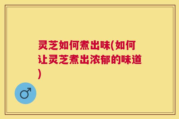 灵芝如何煮出味(如何让灵芝煮出浓郁的味道)