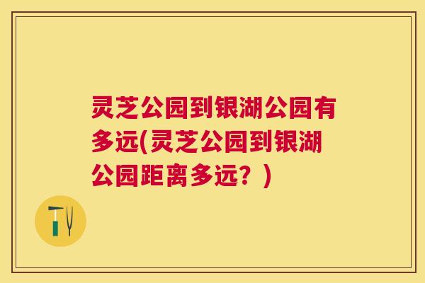 灵芝公园到银湖公园有多远(灵芝公园到银湖公园距离多远？)