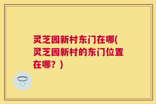 灵芝园新村东门在哪(灵芝园新村的东门位置在哪？)