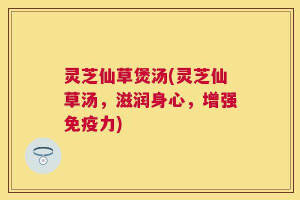 灵芝仙草煲汤(灵芝仙草汤，滋润身心，增强免疫力)